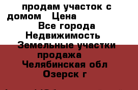 продам участок с домом › Цена ­ 1 200 000 - Все города Недвижимость » Земельные участки продажа   . Челябинская обл.,Озерск г.